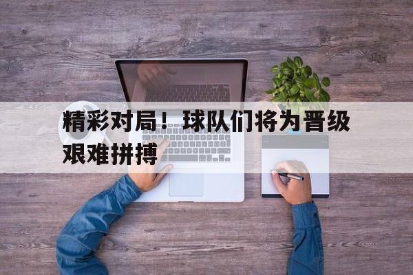 精彩对局！球队们将为晋级艰难拼搏