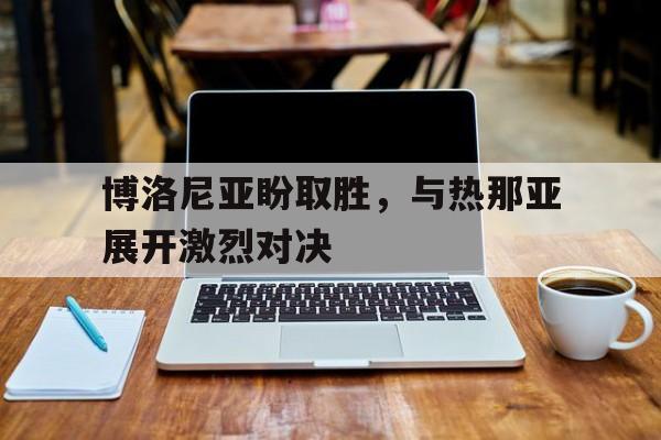 包含博洛尼亚盼取胜，与热那亚展开激烈对决的词条