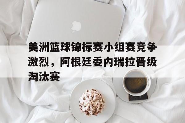 包含美洲篮球锦标赛小组赛竞争激烈，阿根廷委内瑞拉晋级淘汰赛的词条